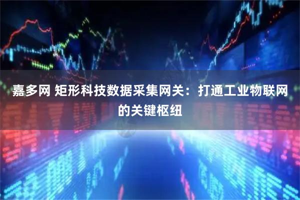 嘉多网 矩形科技数据采集网关：打通工业物联网的关键枢纽