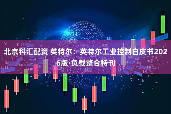 北京科汇配资 英特尔：英特尔工业控制白皮书2026版·负载整合特刊
