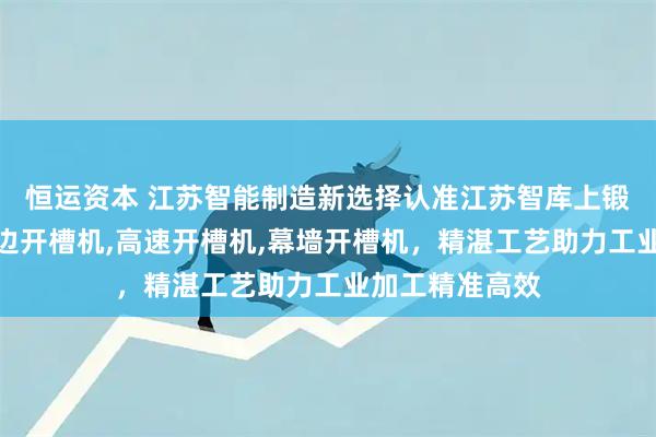 恒运资本 江苏智能制造新选择认准江苏智库上锻科技，专研四边开槽机,高速开槽机,幕墙开槽机，精湛工艺助力工业加工精准高效