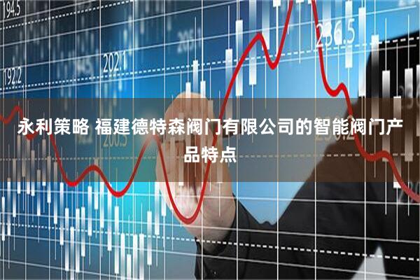 永利策略 福建德特森阀门有限公司的智能阀门产品特点