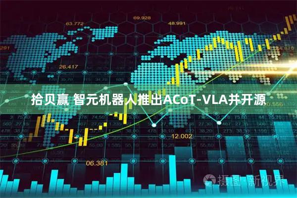 拾贝赢 智元机器人推出ACoT-VLA并开源