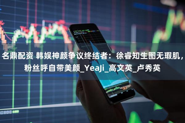 名鼎配资 韩娱神颜争议终结者：徐睿知生图无瑕肌，粉丝呼自带美颜_YeaJi_高文英_卢秀英