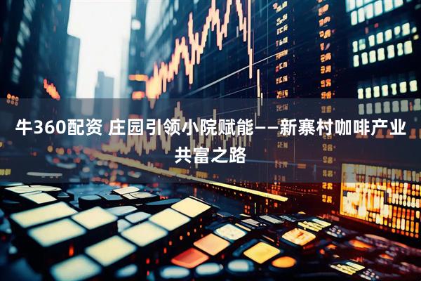 牛360配资 庄园引领小院赋能——新寨村咖啡产业共富之路