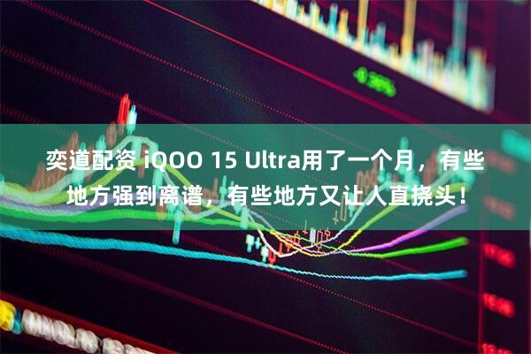 奕道配资 iQOO 15 Ultra用了一个月，有些地方强到离谱，有些地方又让人直挠头！