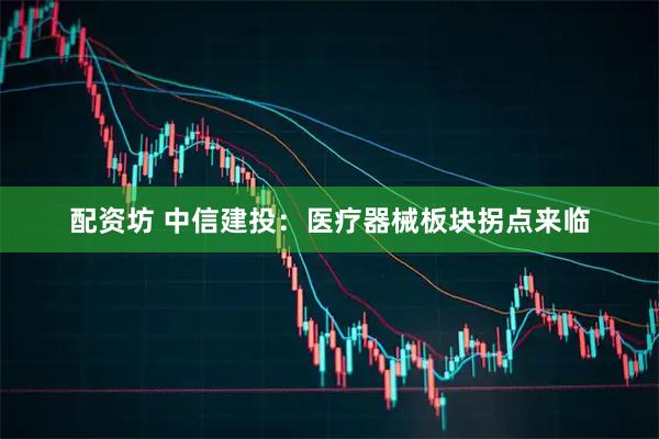 配资坊 中信建投：医疗器械板块拐点来临