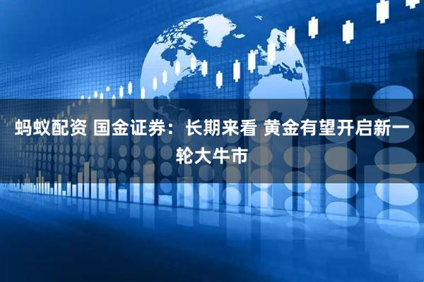 蚂蚁配资 国金证券：长期来看 黄金有望开启新一轮大牛市