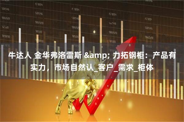 牛达人 金华弗洛雷斯 & 力拓钢柜：产品有实力，市场自然认_客户_需求_柜体