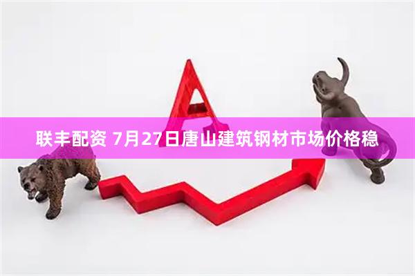 联丰配资 7月27日唐山建筑钢材市场价格稳