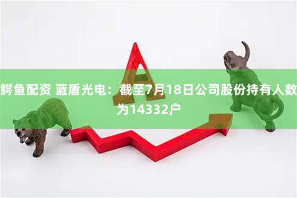 鳄鱼配资 蓝盾光电：截至7月18日公司股份持有人数为14332户