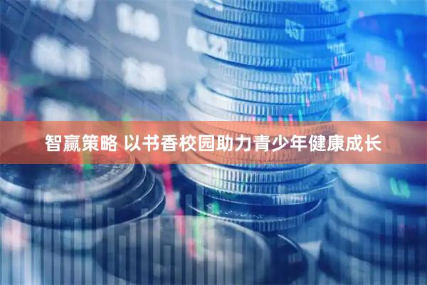智赢策略 以书香校园助力青少年健康成长