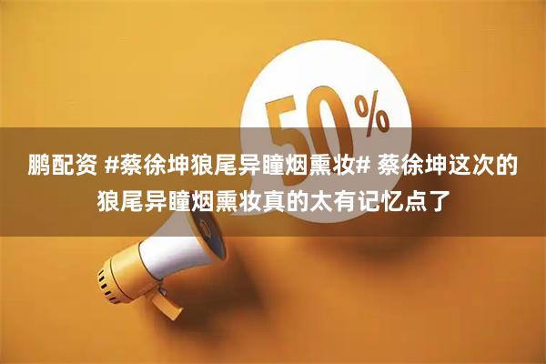 鹏配资 #蔡徐坤狼尾异瞳烟熏妆# 蔡徐坤这次的狼尾异瞳烟熏妆真的太有记忆点了