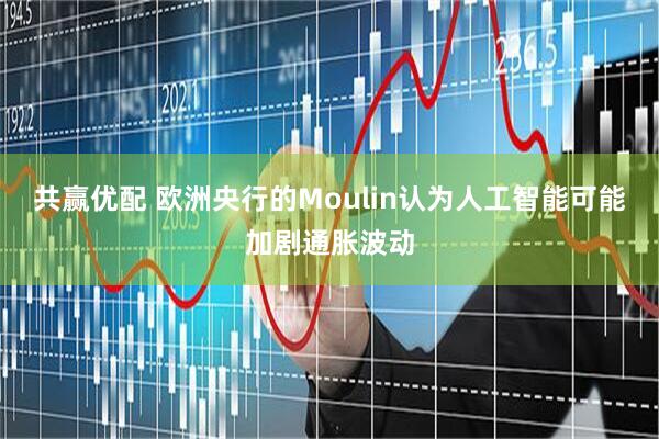 共赢优配 欧洲央行的Moulin认为人工智能可能加剧通胀波动