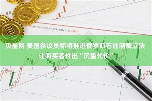 贝盈网 美国参议员称将推进俄罗斯石油制裁立法 让购买者付出“沉重代价”